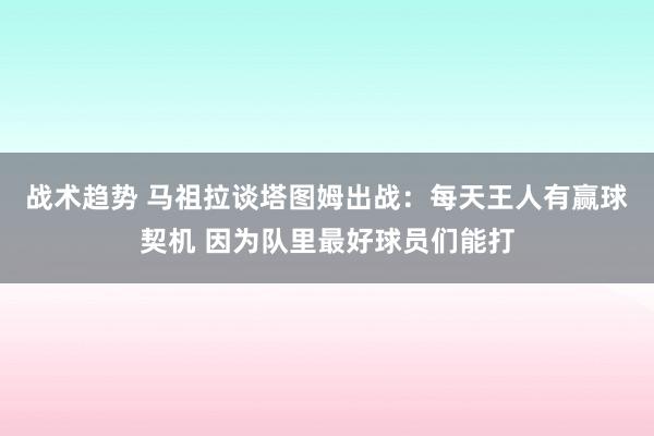 战术趋势 马祖拉谈塔图姆出战：每天王人有赢球契机 因为队里最好球员们能打