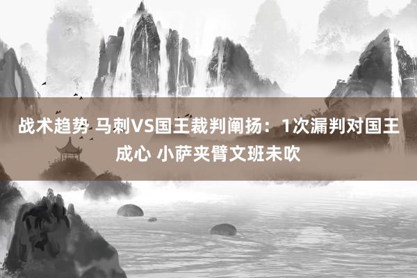 战术趋势 马刺VS国王裁判阐扬：1次漏判对国王成心 小萨夹臂文班未吹