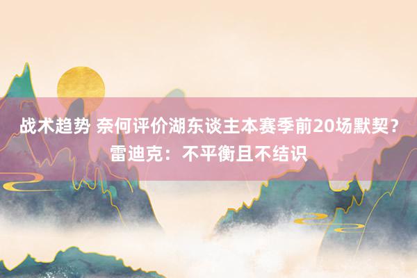 战术趋势 奈何评价湖东谈主本赛季前20场默契？雷迪克：不平衡且不结识