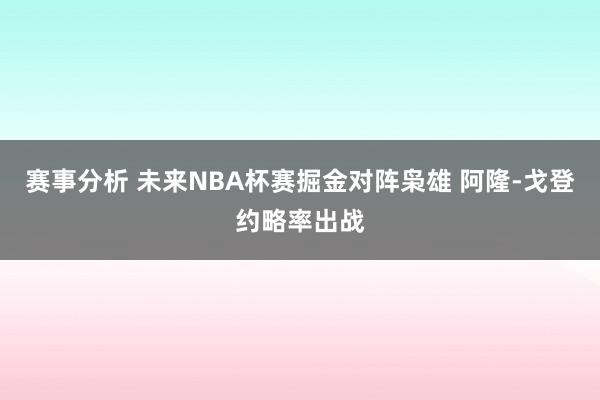 赛事分析 未来NBA杯赛掘金对阵枭雄 阿隆-戈登约略率出战