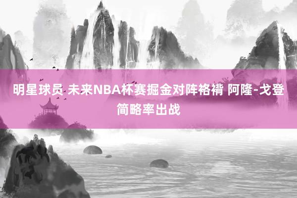 明星球员 未来NBA杯赛掘金对阵袼褙 阿隆-戈登简略率出战