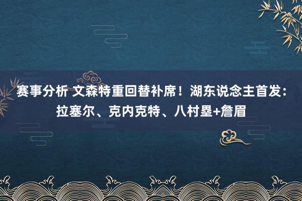 赛事分析 文森特重回替补席！湖东说念主首发：拉塞尔、克内克特、八村塁+詹眉