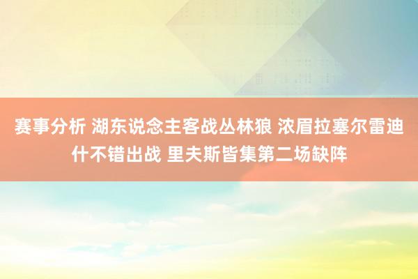 赛事分析 湖东说念主客战丛林狼 浓眉拉塞尔雷迪什不错出战 里夫斯皆集第二场缺阵