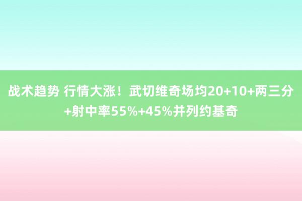 战术趋势 行情大涨！武切维奇场均20+10+两三分+射中率55%+45%并列约基奇