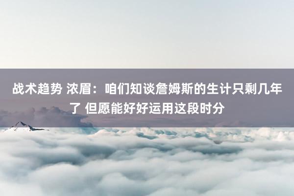 战术趋势 浓眉：咱们知谈詹姆斯的生计只剩几年了 但愿能好好运用这段时分