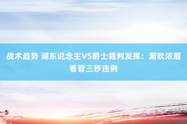 战术趋势 湖东说念主VS爵士裁判发挥：漏吹浓眉看管三秒违例