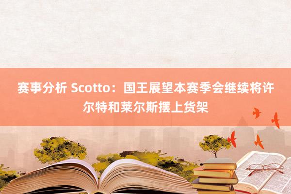 赛事分析 Scotto：国王展望本赛季会继续将许尔特和莱尔斯摆上货架