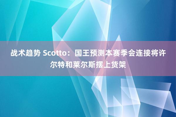 战术趋势 Scotto：国王预测本赛季会连接将许尔特和莱尔斯摆上货架