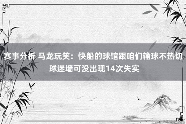 赛事分析 马龙玩笑：快船的球馆跟咱们输球不热切 球迷墙可没出现14次失实