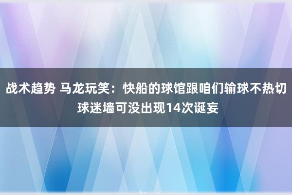 战术趋势 马龙玩笑：快船的球馆跟咱们输球不热切 球迷墙可没出现14次诞妄