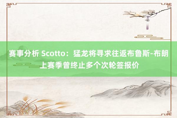 赛事分析 Scotto：猛龙将寻求往返布鲁斯-布朗 上赛季曾终止多个次轮签报价