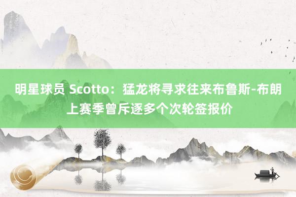 明星球员 Scotto：猛龙将寻求往来布鲁斯-布朗 上赛季曾斥逐多个次轮签报价