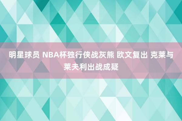 明星球员 NBA杯独行侠战灰熊 欧文复出 克莱与莱夫利出战成疑