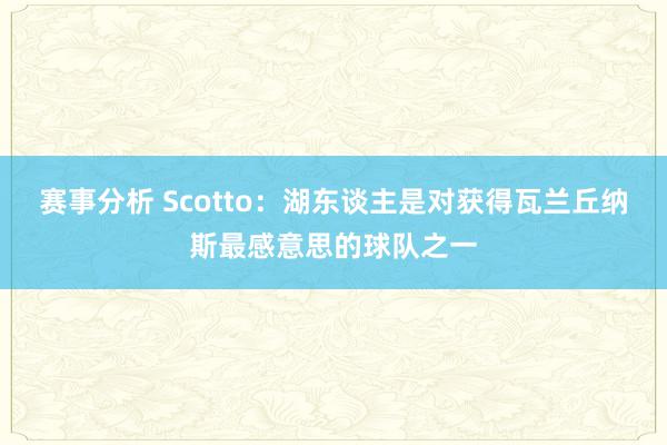 赛事分析 Scotto：湖东谈主是对获得瓦兰丘纳斯最感意思的球队之一