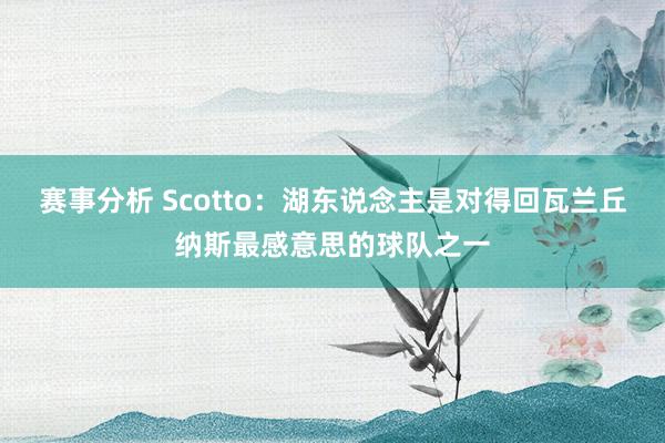 赛事分析 Scotto：湖东说念主是对得回瓦兰丘纳斯最感意思的球队之一