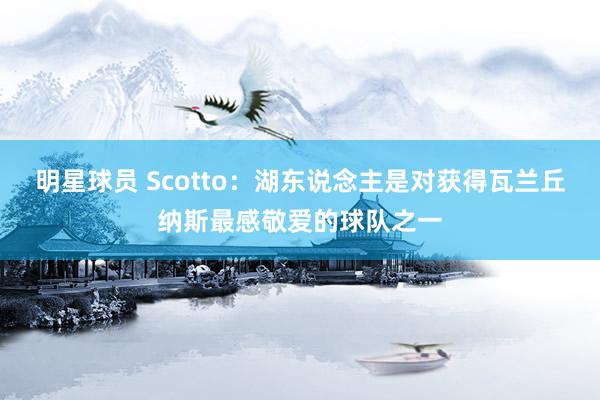 明星球员 Scotto：湖东说念主是对获得瓦兰丘纳斯最感敬爱的球队之一