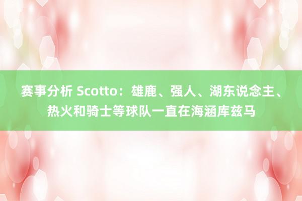 赛事分析 Scotto：雄鹿、强人、湖东说念主、热火和骑士等球队一直在海涵库兹马