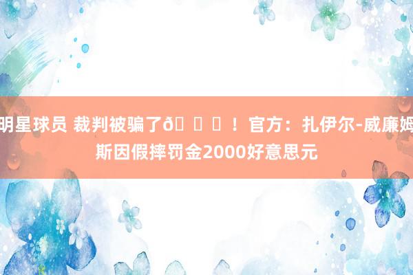 明星球员 裁判被骗了😅！官方：扎伊尔-威廉姆斯因假摔罚金2000好意思元