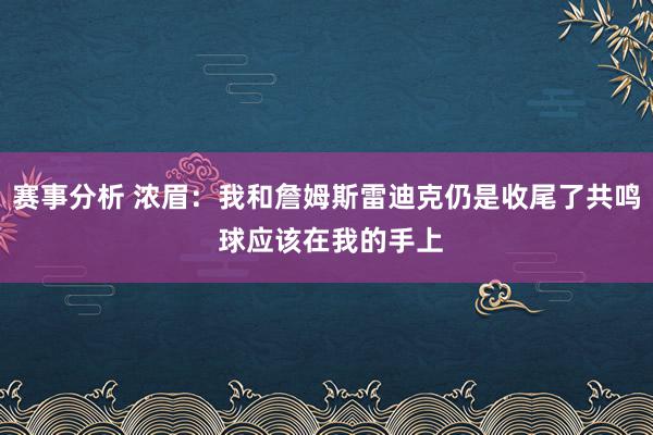 赛事分析 浓眉：我和詹姆斯雷迪克仍是收尾了共鸣 球应该在我的手上