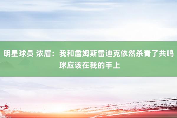 明星球员 浓眉：我和詹姆斯雷迪克依然杀青了共鸣 球应该在我的手上