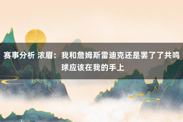 赛事分析 浓眉：我和詹姆斯雷迪克还是罢了了共鸣 球应该在我的手上