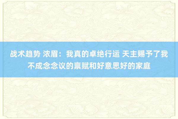 战术趋势 浓眉：我真的卓绝行运 天主赐予了我不成念念议的禀赋和好意思好的家庭