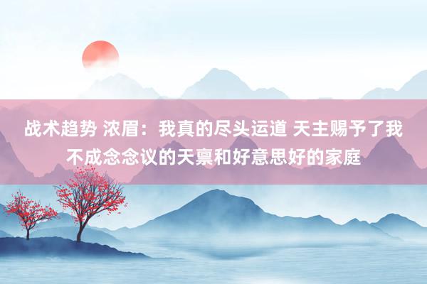 战术趋势 浓眉：我真的尽头运道 天主赐予了我不成念念议的天禀和好意思好的家庭