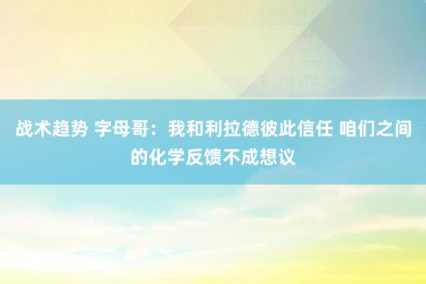 战术趋势 字母哥：我和利拉德彼此信任 咱们之间的化学反馈不成想议