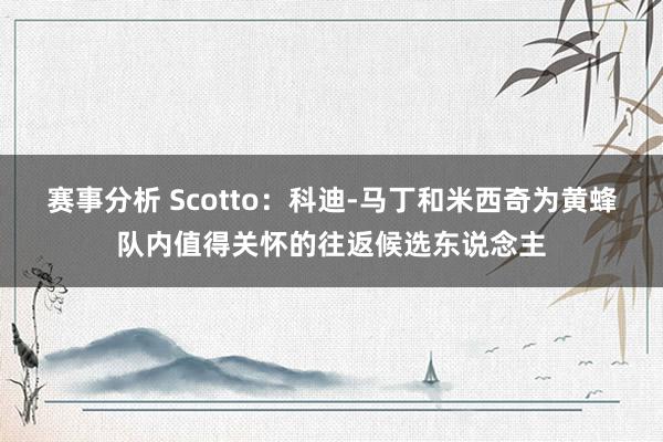 赛事分析 Scotto：科迪-马丁和米西奇为黄蜂队内值得关怀的往返候选东说念主