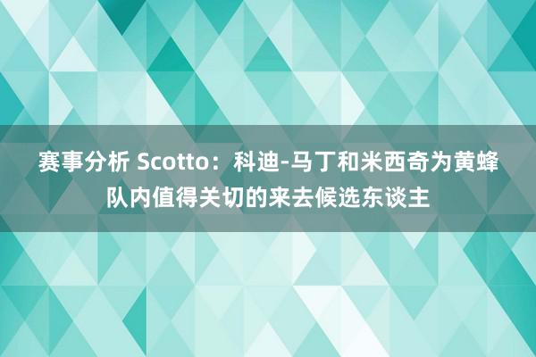 赛事分析 Scotto：科迪-马丁和米西奇为黄蜂队内值得关切的来去候选东谈主