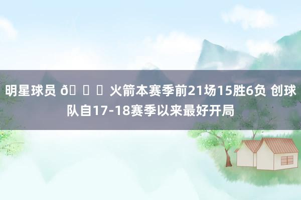 明星球员 🚀火箭本赛季前21场15胜6负 创球队自17-18赛季以来最好开局