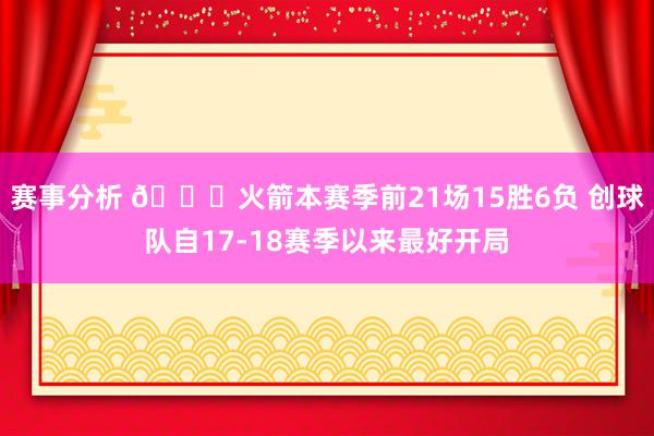 赛事分析 🚀火箭本赛季前21场15胜6负 创球队自17-18赛季以来最好开局