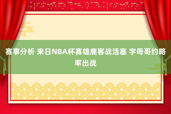 赛事分析 来日NBA杯赛雄鹿客战活塞 字母哥约略率出战