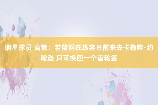 明星球员 高管：若篮网在纵容日前来去卡梅隆-约翰逊 只可换回一个首轮签