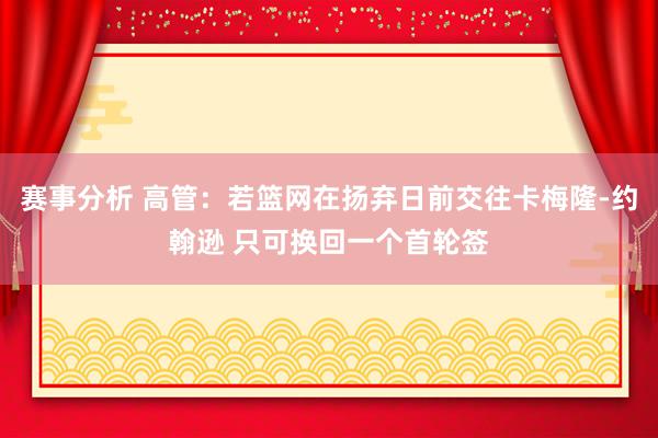 赛事分析 高管：若篮网在扬弃日前交往卡梅隆-约翰逊 只可换回一个首轮签