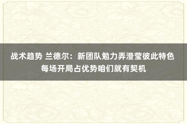 战术趋势 兰德尔：新团队勉力弄澄莹彼此特色 每场开局占优势咱们就有契机