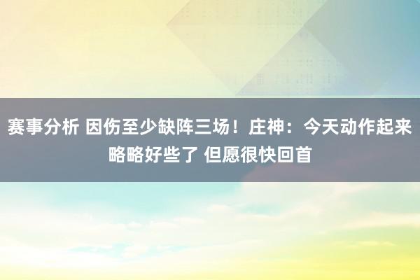 赛事分析 因伤至少缺阵三场！庄神：今天动作起来略略好些了 但愿很快回首