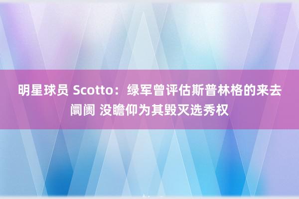 明星球员 Scotto：绿军曾评估斯普林格的来去阛阓 没瞻仰为其毁灭选秀权