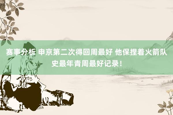 赛事分析 申京第二次得回周最好 他保捏着火箭队史最年青周最好记录！