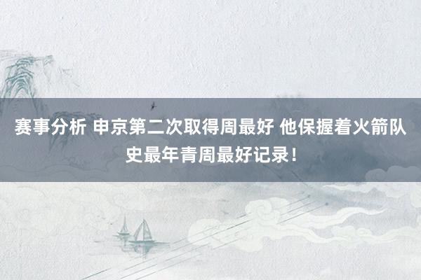 赛事分析 申京第二次取得周最好 他保握着火箭队史最年青周最好记录！