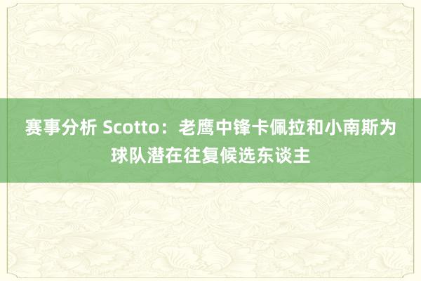 赛事分析 Scotto：老鹰中锋卡佩拉和小南斯为球队潜在往复候选东谈主