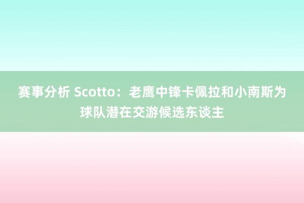 赛事分析 Scotto：老鹰中锋卡佩拉和小南斯为球队潜在交游候选东谈主