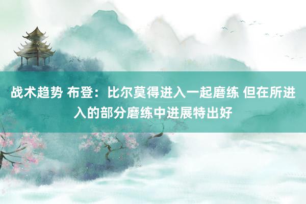 战术趋势 布登：比尔莫得进入一起磨练 但在所进入的部分磨练中进展特出好