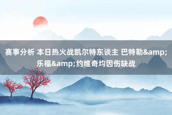 赛事分析 本日热火战凯尔特东谈主 巴特勒&乐福&约维奇均因伤缺战