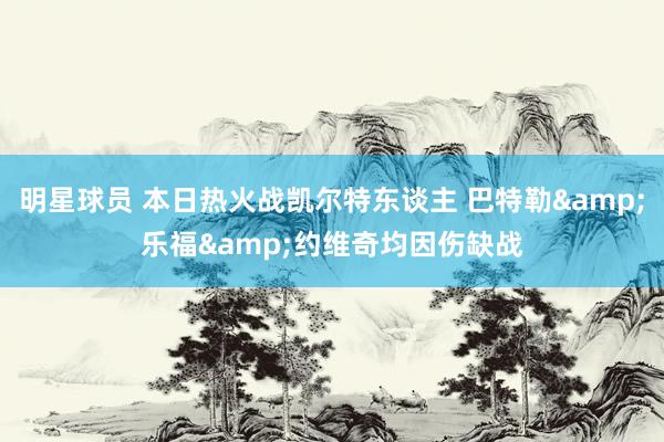 明星球员 本日热火战凯尔特东谈主 巴特勒&乐福&约维奇均因伤缺战